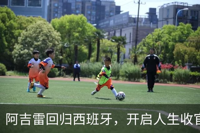 阿吉雷回归西班牙，开启人生收官演出！
